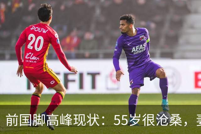 前国脚高峰现状：55岁很沧桑，妻子也是运动员，儿子和继父更亲近